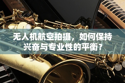 无人机航空拍摄，如何保持兴奋与专业性的平衡？