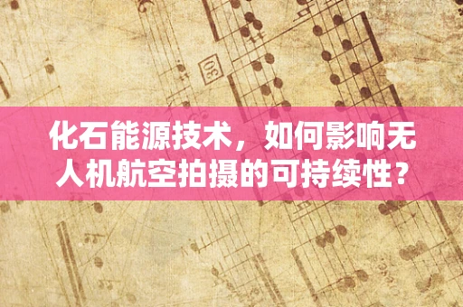 化石能源技术，如何影响无人机航空拍摄的可持续性？