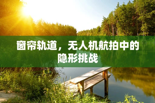 窗帘轨道，无人机航拍中的隐形挑战