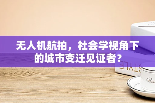 无人机航拍，社会学视角下的城市变迁见证者？