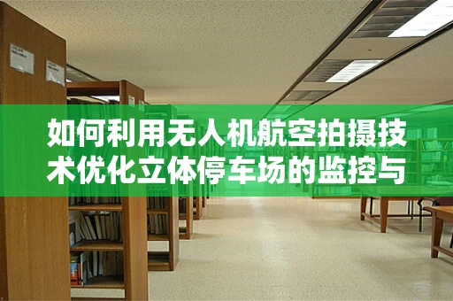 如何利用无人机航空拍摄技术优化立体停车场的监控与管理？