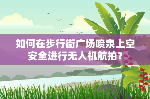 如何在步行街广场喷泉上空安全进行无人机航拍？