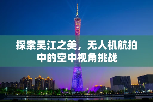 探索吴江之美，无人机航拍中的空中视角挑战