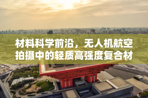 材料科学前沿，无人机航空拍摄中的轻质高强度复合材料革新