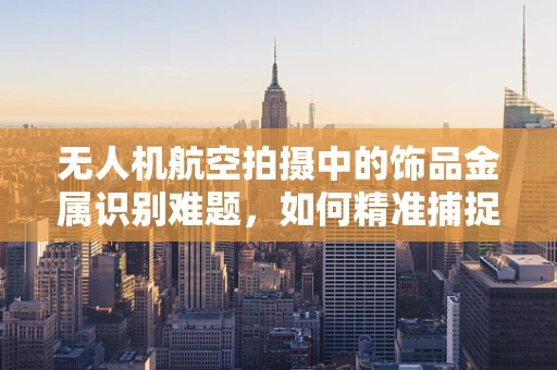 无人机航空拍摄中的饰品金属识别难题，如何精准捕捉细节？
