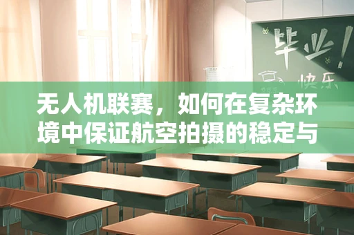无人机联赛，如何在复杂环境中保证航空拍摄的稳定与安全？