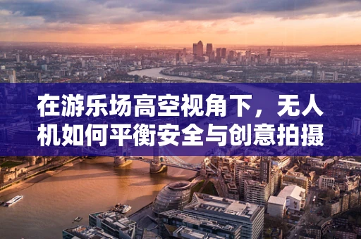 在游乐场高空视角下，无人机如何平衡安全与创意拍摄？