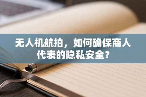 无人机航拍，如何确保商人代表的隐私安全？