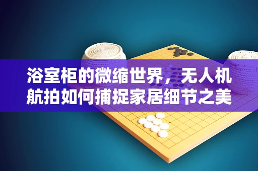 浴室柜的微缩世界，无人机航拍如何捕捉家居细节之美？