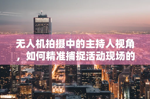 无人机拍摄中的主持人视角，如何精准捕捉活动现场的精彩瞬间？