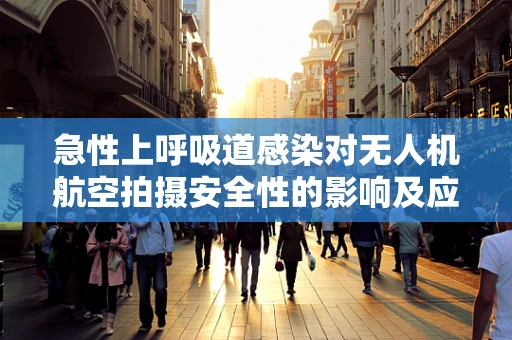 急性上呼吸道感染对无人机航空拍摄安全性的影响及应对策略
