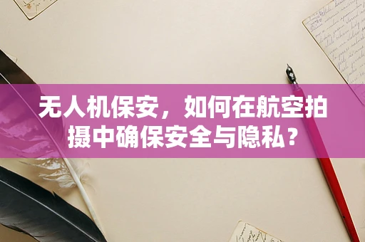无人机保安，如何在航空拍摄中确保安全与隐私？