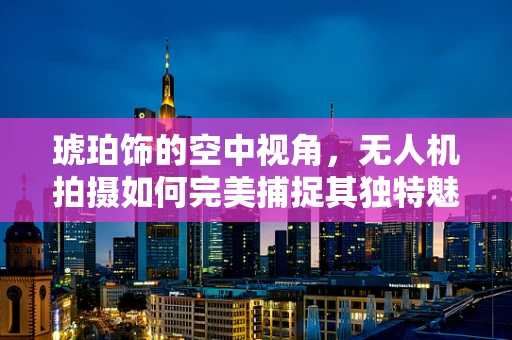 琥珀饰的空中视角，无人机拍摄如何完美捕捉其独特魅力？