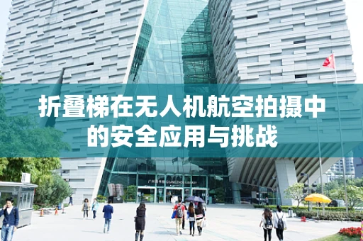 折叠梯在无人机航空拍摄中的安全应用与挑战