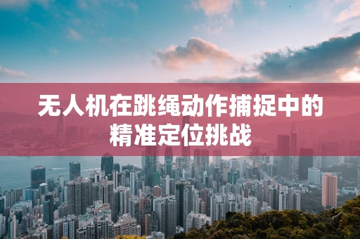 无人机在跳绳动作捕捉中的精准定位挑战