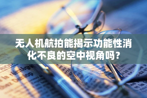无人机航拍能揭示功能性消化不良的空中视角吗？