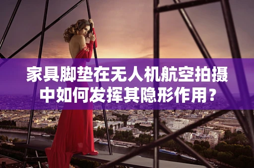 家具脚垫在无人机航空拍摄中如何发挥其隐形作用？