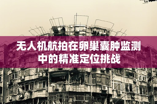 无人机航拍在卵巢囊肿监测中的精准定位挑战