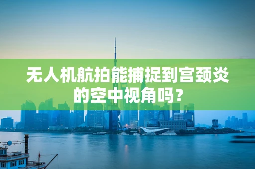 无人机航拍能捕捉到宫颈炎的空中视角吗？