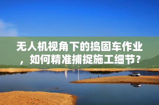 无人机视角下的捣固车作业，如何精准捕捉施工细节？