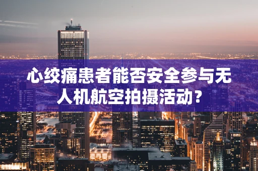 心绞痛患者能否安全参与无人机航空拍摄活动？