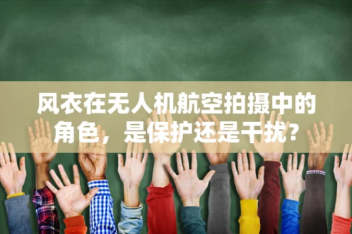 风衣在无人机航空拍摄中的角色，是保护还是干扰？