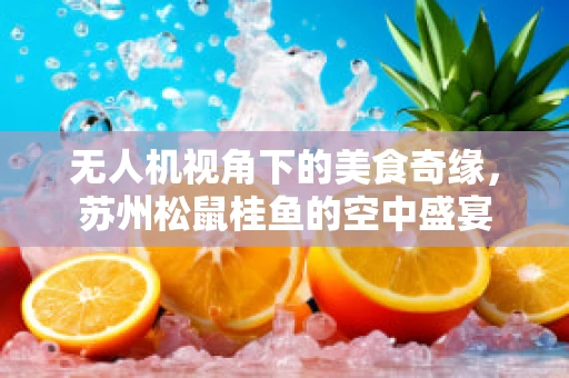 无人机视角下的美食奇缘，苏州松鼠桂鱼的空中盛宴