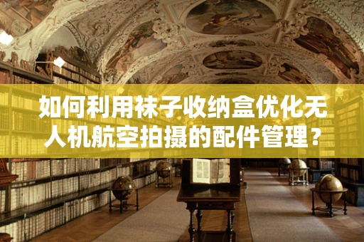 如何利用袜子收纳盒优化无人机航空拍摄的配件管理？