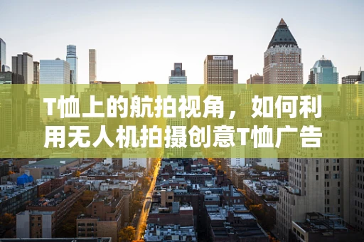 T恤上的航拍视角，如何利用无人机拍摄创意T恤广告？