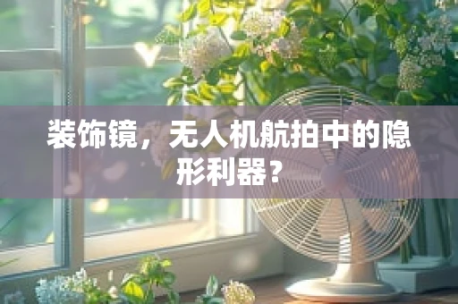 装饰镜，无人机航拍中的隐形利器？