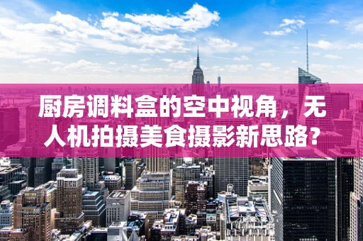 厨房调料盒的空中视角，无人机拍摄美食摄影新思路？