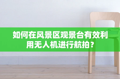 如何在风景区观景台有效利用无人机进行航拍？