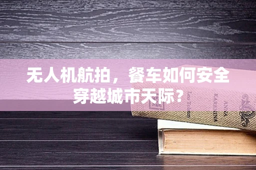 无人机航拍，餐车如何安全穿越城市天际？