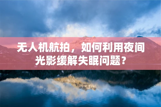 无人机航拍，如何利用夜间光影缓解失眠问题？