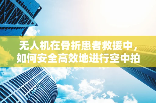无人机在骨折患者救援中，如何安全高效地进行空中拍摄？
