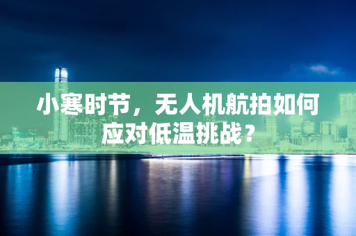 小寒时节，无人机航拍如何应对低温挑战？