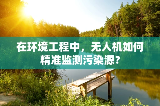 在环境工程中，无人机如何精准监测污染源？