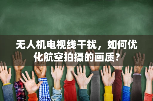 无人机电视线干扰，如何优化航空拍摄的画质？