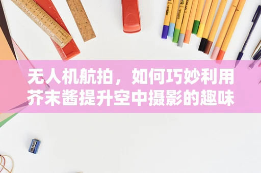 无人机航拍，如何巧妙利用芥末酱提升空中摄影的趣味与创意？