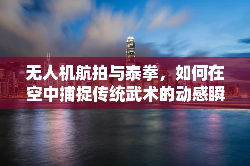 无人机航拍与泰拳，如何在空中捕捉传统武术的动感瞬间？