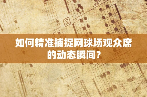 如何精准捕捉网球场观众席的动态瞬间？