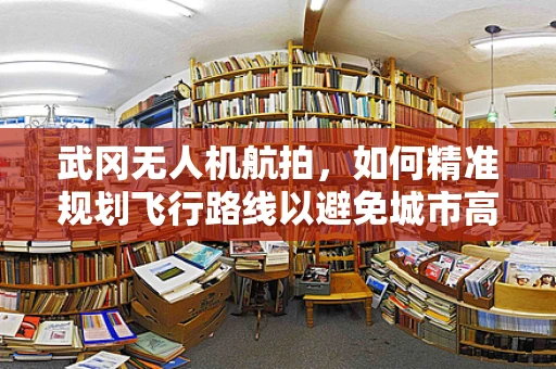 武冈无人机航拍，如何精准规划飞行路线以避免城市高楼遮挡？