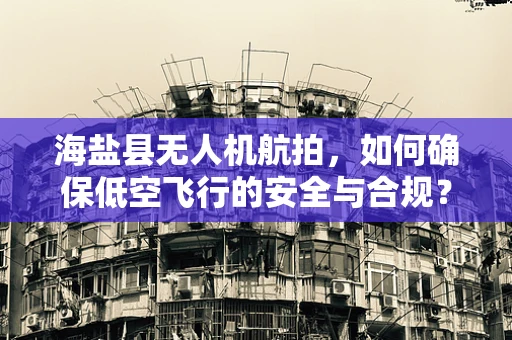 海盐县无人机航拍，如何确保低空飞行的安全与合规？