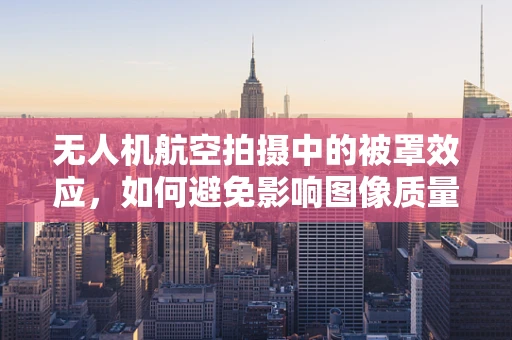 无人机航空拍摄中的被罩效应，如何避免影响图像质量？