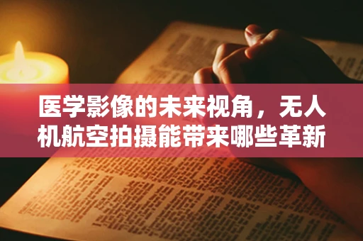 医学影像的未来视角，无人机航空拍摄能带来哪些革新？