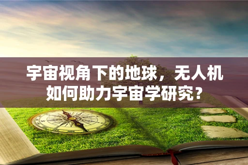宇宙视角下的地球，无人机如何助力宇宙学研究？