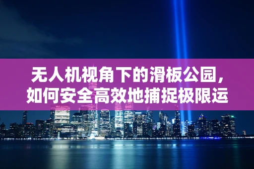 无人机视角下的滑板公园，如何安全高效地捕捉极限运动魅力？