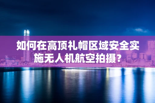 如何在高顶礼帽区域安全实施无人机航空拍摄？