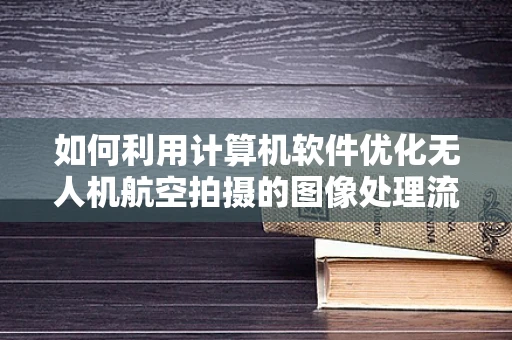 如何利用计算机软件优化无人机航空拍摄的图像处理流程？