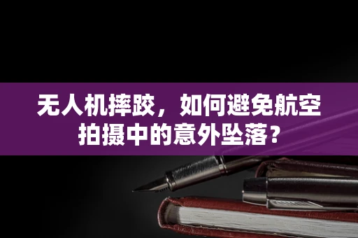无人机摔跤，如何避免航空拍摄中的意外坠落？